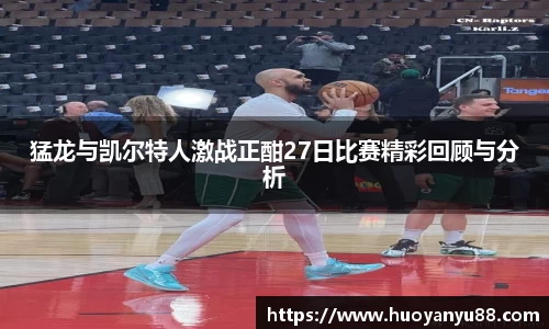 猛龙与凯尔特人激战正酣27日比赛精彩回顾与分析